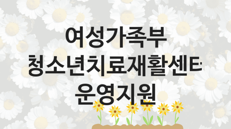 청소년치료재활센터 운영지원 신청 가이드 – 여성가족부 복지 지원 혜택 정리