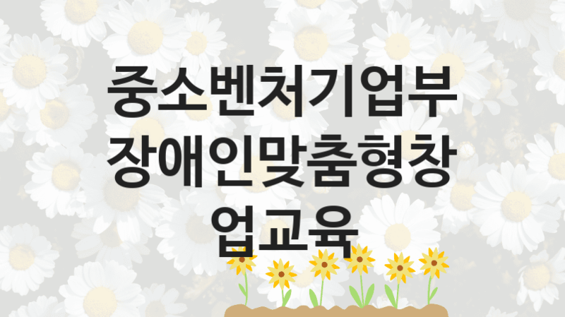 중소벤처기업부 “장애인맞춤형창업교육” 복지 지원혜택 – 자격 조건과 구비 서류