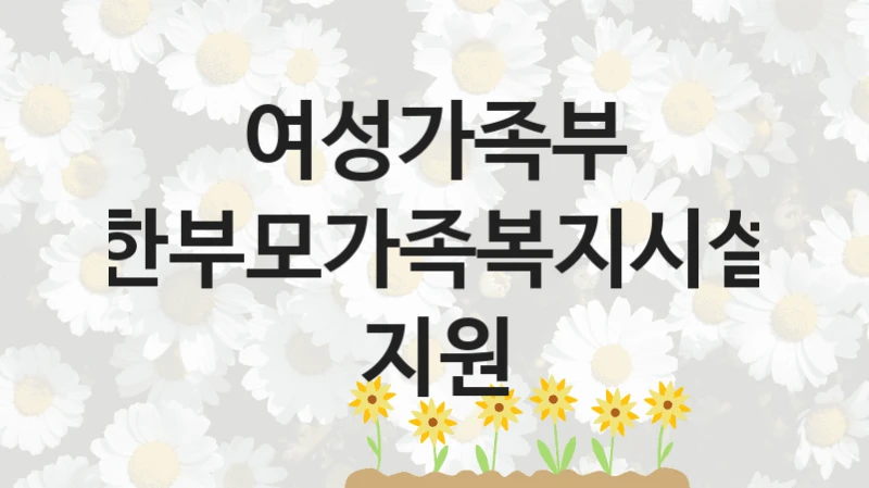 정부 지원 제도 “한부모가족복지시설 지원” 신청 대상 및 자격 조건 – 여성가족부