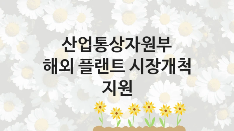 산업통상자원부 정책 “해외 플랜트 시장개척 지원” 통상협력총괄과 -신청 자격 조건과 신청 방법