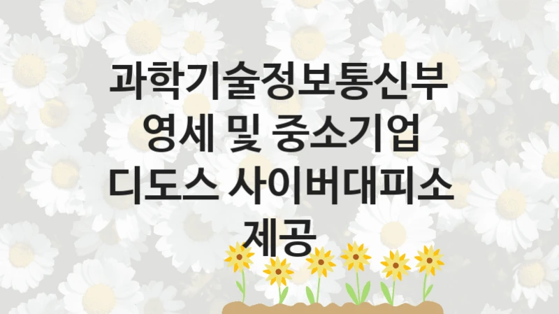 과학기술정보통신부
영세 및 중소기업 디도스 사이버대피소 제공
