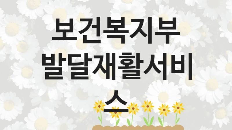 “발달재활서비스” 복지 혜택 자격 심사 및 접수 일정 – 보건복지부 지원 정책