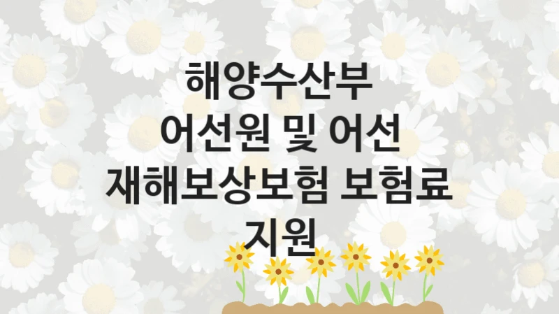국가 지원 혜택 “어선원 및 어선 재해보상보험 보험료 지원” – 해양수산부 자격 요건과 신청 방법