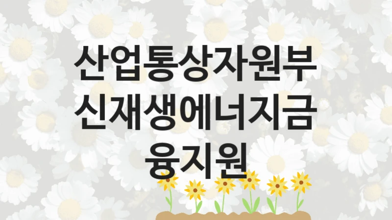 “신재생에너지금융지원” 산업통상자원부 지원 혜택 – 일정과 신청 방법