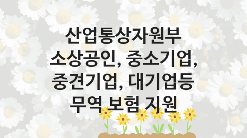 산업통상자원부 “소상공인, 중소기업, 중견기업, 대기업등 무역 보험 지원” 복지 지원혜택 – 자격 조건과 구비 서류