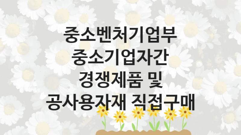 국가 지원 혜택 “중소기업자간 경쟁제품 및 공사용자재 직접구매” – 중소벤처기업부 신청 대상 및 제출 서류