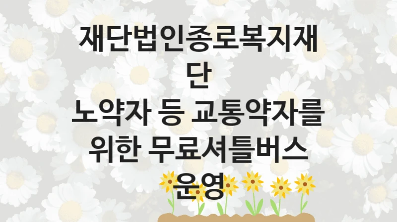 재단법인종로복지재단
노약자 등 교통약자를 위한 무료셔틀버스 운영