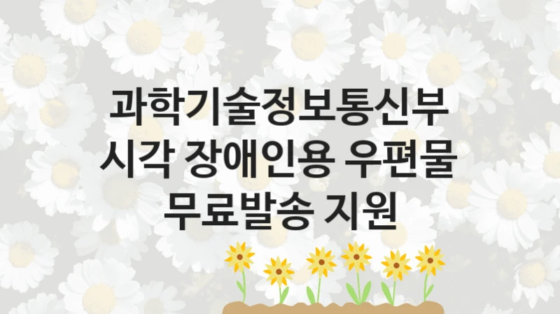 과학기술정보통신부
시각 장애인용 우편물 무료발송 지원