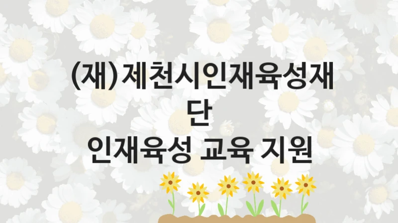 (재)제천시인재육성재단 복지 정책 안내 “인재육성 교육 지원” – 접수 일정 및 지원 내용