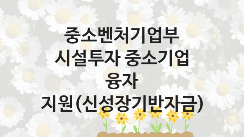 중소벤처기업부
시설투자 중소기업 융자 지원(신성장기반자금)