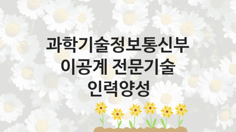 과학기술정보통신부, 이공계 전문기술 인력양성 지원 정책정리, 신청 자격 조건과 구비 서류
