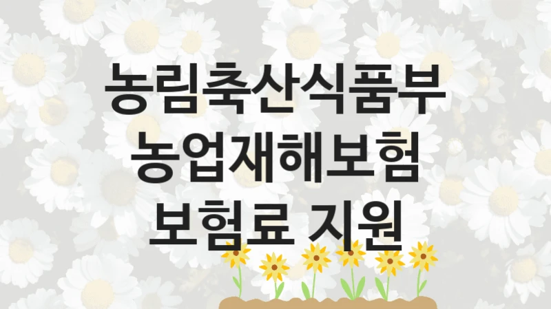 농림축산식품부 “농업재해보험 보험료 지원” 신청 주요 정보 – 지원 요건과 필요 서류