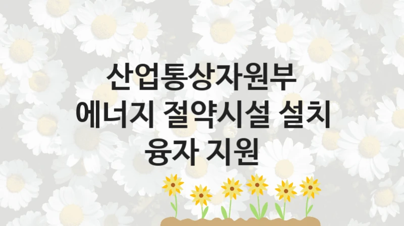 “에너지 절약시설 설치 융자 지원” 혜택 대상자 조건 – 산업통상자원부 복지정책 요건 및 혜택 안내