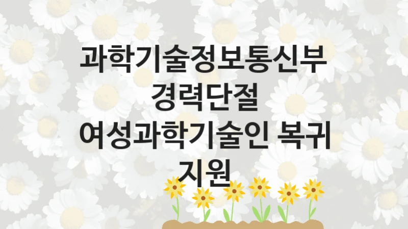 과학기술정보통신부
경력단절 여성과학기술인 복귀 지원