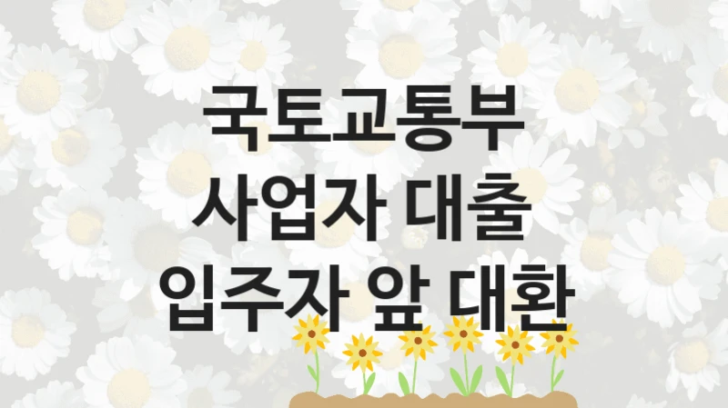 정부 지원 제도 “사업자 대출 입주자 앞 대환” 신청 절차와 준비물 – 국토교통부