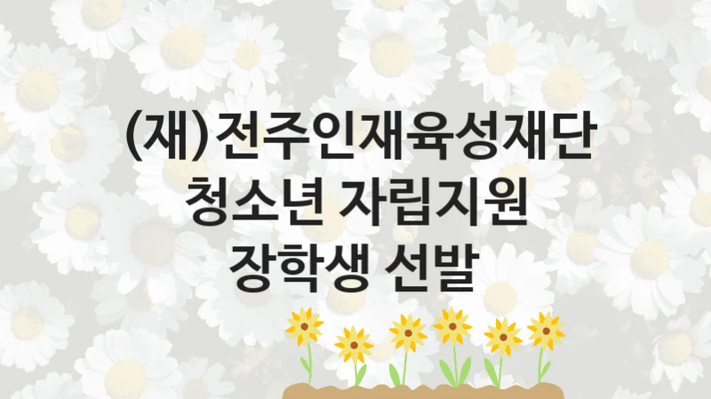 (재)전주인재육성재단 “청소년 자립지원 장학생 선발” 복지 지원혜택 – 신청 조건과 자격 조건
