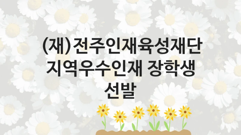 (재)전주인재육성재단 공공 지원 정책 “지역우수인재 장학생 선발” – 신청 기준과 서류 준비