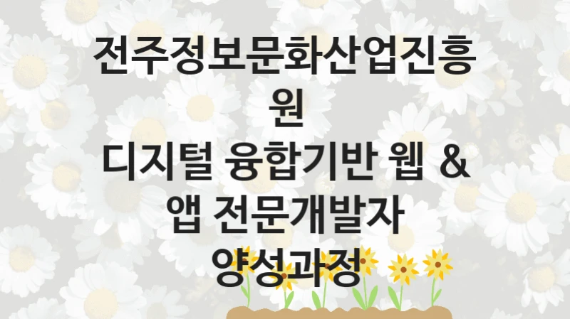전주정보문화산업진흥원
디지털 융합기반 웹 & 앱 전문개발자 양성과정