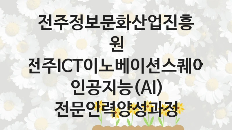 전주정보문화산업진흥원 복지 정책 안내 “전주ICT이노베이션스퀘어 인공지능(AI) 전문인력양성과정” – 접수 일정 및 지원 내용
