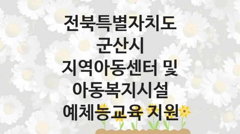 “지역아동센터 및 아동복지시설 예체능교육 지원” 전북특별자치도 군산시 복지지원 혜택 – 신청 조건과 자격 조건