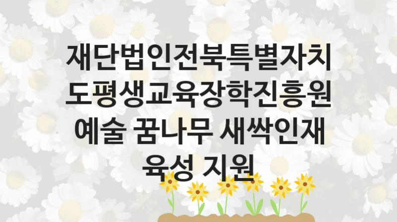 재단법인전북특별자치도평생교육장학진흥원 “예술 꿈나무 새싹인재 육성 지원” 신청 주요 정보 – 지원 요건과 필요 서류