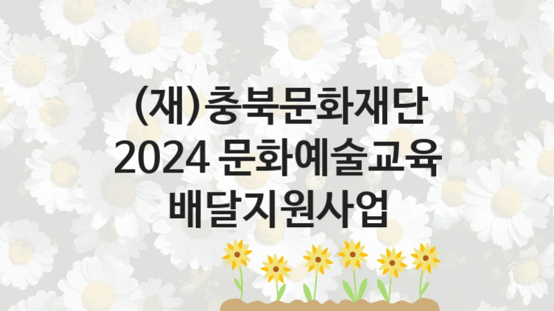 정부 지원 제도 “2024 문화예술교육 배달지원사업” 신청 절차와 준비물 – (재)충북문화재단