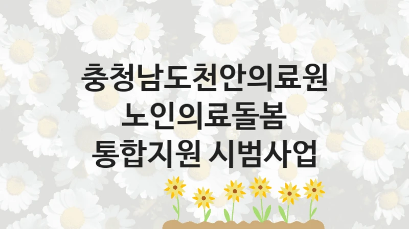 정부 복지 서비스 “노인의료돌봄 통합지원 시범사업” – 충청남도천안의료원 신청 대상 및 제출 서류