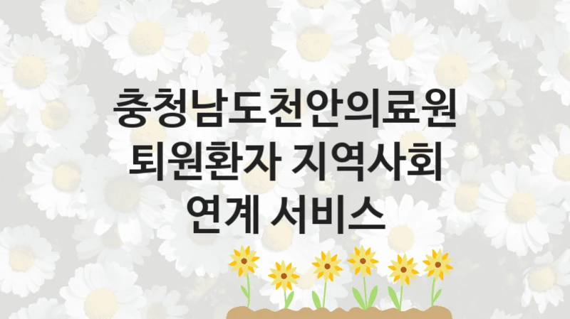 “퇴원환자 지역사회 연계 서비스” 충청남도천안의료원 복지지원 혜택 – 신청 조건과 자격 조건