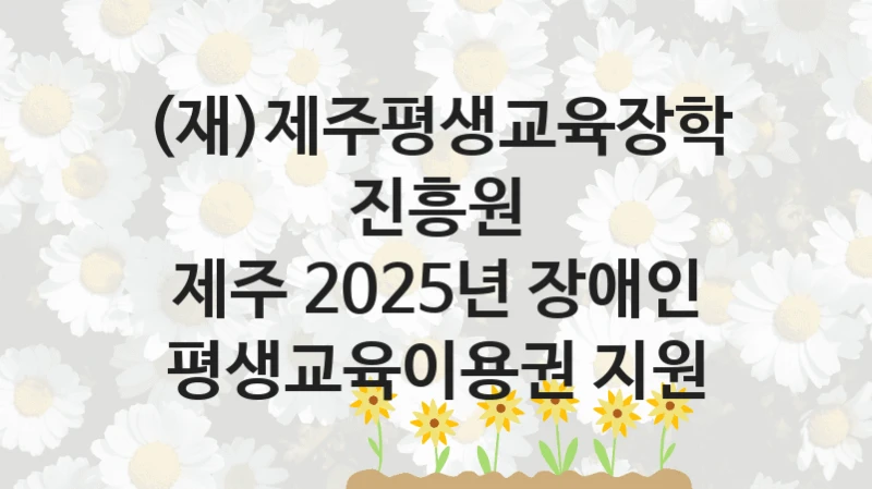 (재)제주평생교육장학진흥원
제주 2025년 장애인 평생교육이용권 지원