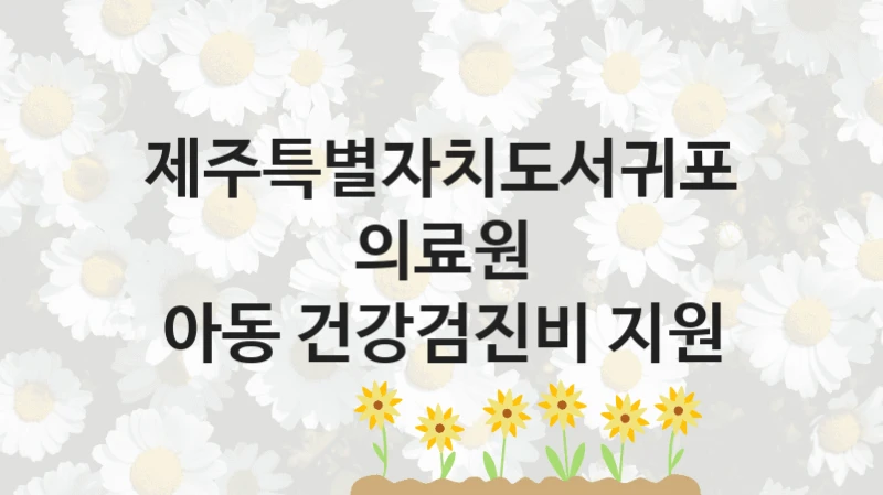 제주특별자치도서귀포의료원
아동 건강검진비 지원