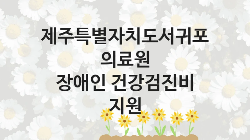제주특별자치도서귀포의료원 “장애인 건강검진비 지원” 신청 필수 정보 – 접수 마감일과 신청 절차