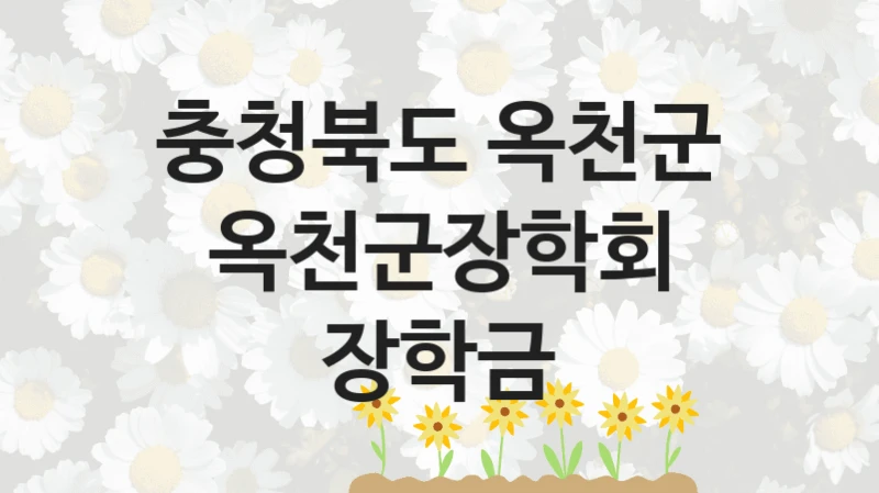 국가 복지 정책 “옥천군장학회 장학금” 신청 대상 및 자격 조건 – 충청북도 옥천군