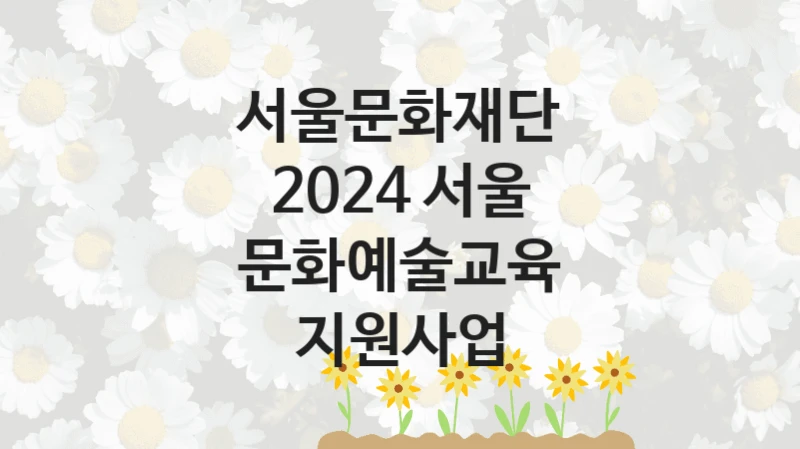 “2024 서울 문화예술교육 지원사업” 복지 혜택 신청부터 지급까지 – 서울문화재단 지원 정책