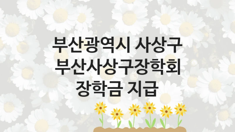 정부 지원 제도 “부산사상구장학회 장학금 지급” 신청 대상 및 자격 조건 – 부산광역시 사상구