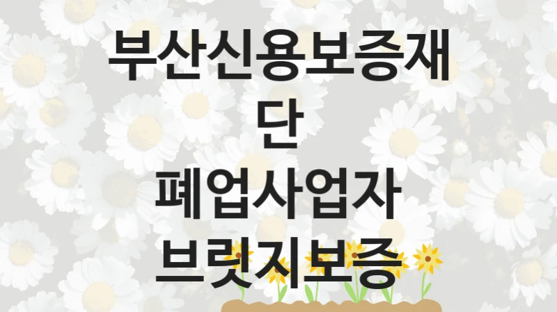 “폐업사업자 브릿지보증” 혜택 대상자 조건 – 부산신용보증재단 복지정책 요건 및 혜택 안내