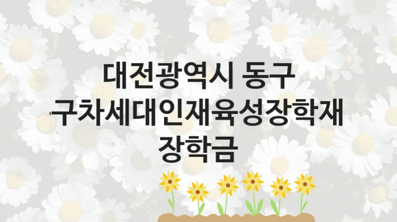 대전광역시 동구 지원정책 “동구차세대인재육성장학재단 장학금” 미래교육과 -신청 방법