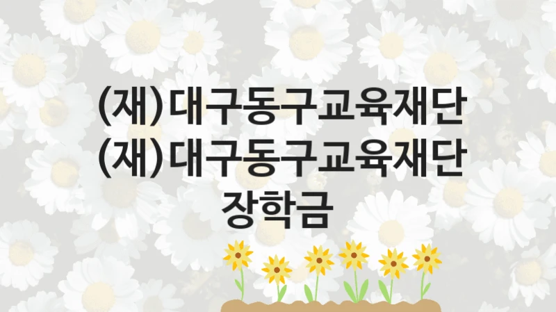 (재)대구동구교육재단 사회 지원 제도 “(재)대구동구교육재단 장학금” – 신청 요건과 제출 서류