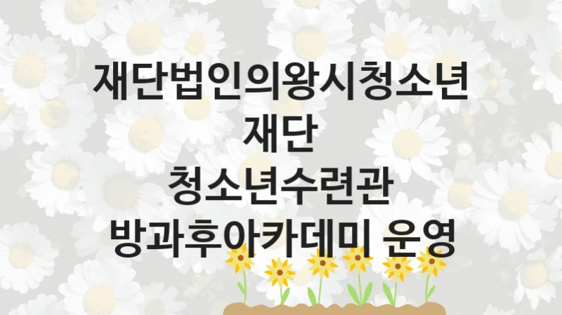 재단법인의왕시청소년재단 “청소년수련관 방과후아카데미 운영” 지원사업 자격 조건과 신청 일정