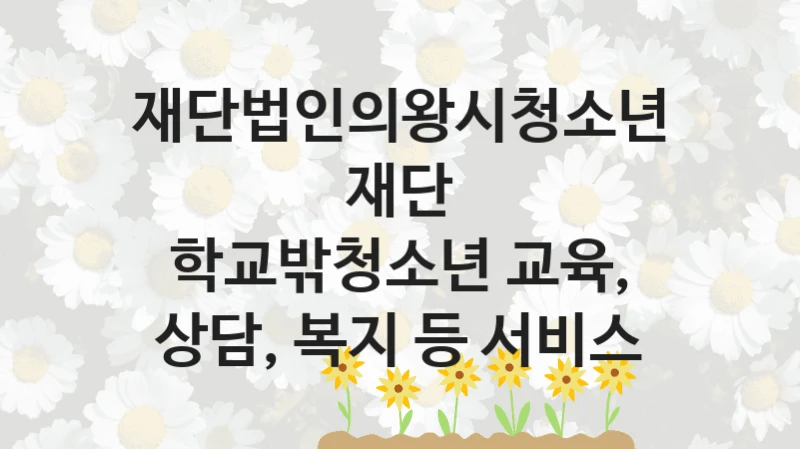 국가 복지 정책 “학교밖청소년 교육, 상담, 복지 등 서비스” 신청 대상 및 자격 조건 – 재단법인의왕시청소년재단
