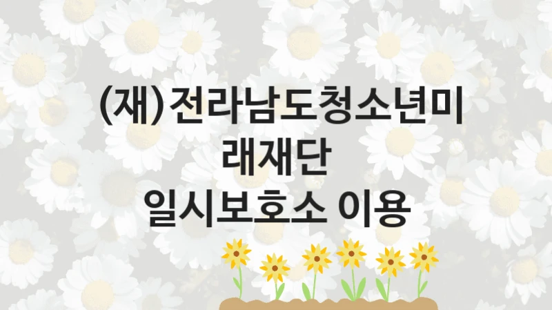 (재)전라남도청소년미래재단
일시보호소 이용