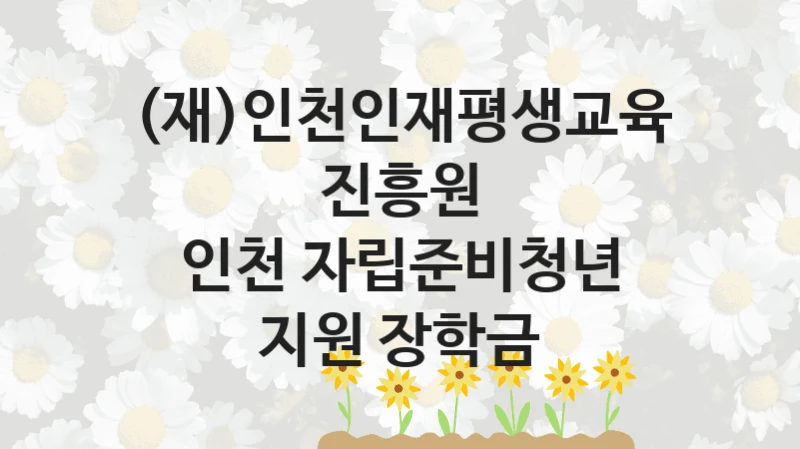 (재)인천인재평생교육진흥원 “인천 자립준비청년 지원 장학금” 지원사업 대상자 선정 기준 및 서류 준비