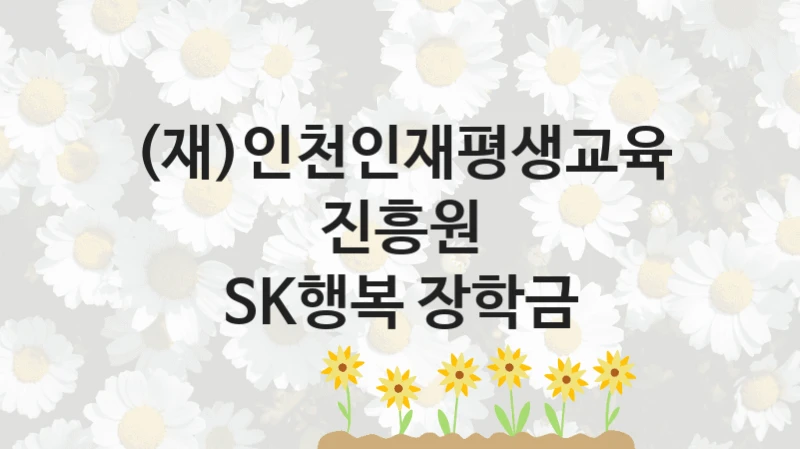 (재)인천인재평생교육진흥원 “SK행복 장학금” 지원사업 대상자 선정 기준 및 서류 준비