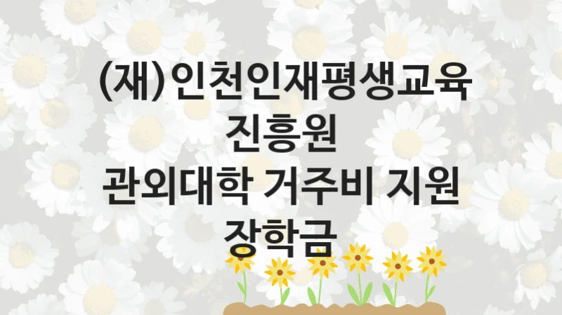 (재)인천인재평생교육진흥원
관외대학 거주비 지원 장학금