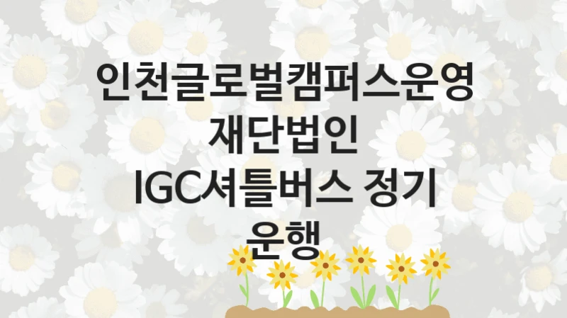 인천글로벌캠퍼스운영재단법인
IGC셔틀버스 정기 운행
