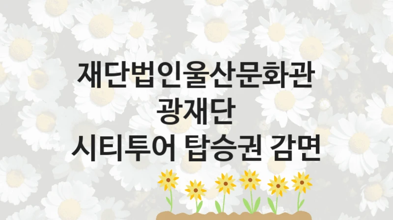 “시티투어 탑승권 감면” 혜택 대상자 조건 – 재단법인울산문화관광재단 복지정책 요건 및 혜택
