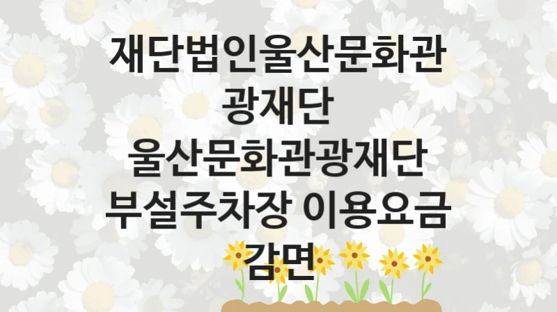 “울산문화관광재단 부설주차장 이용요금 감면” 복지 혜택 신청부터 지급까지 – 재단법인울산문화관광재단 지원 정책