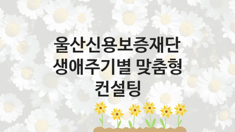울산신용보증재단
생애주기별 맞춤형 컨설팅