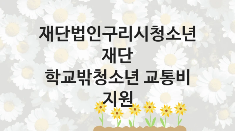 재단법인구리시청소년재단 “학교밖청소년 교통비 지원” 복지 지원 정책 – 신청 절차 및 필요 서류