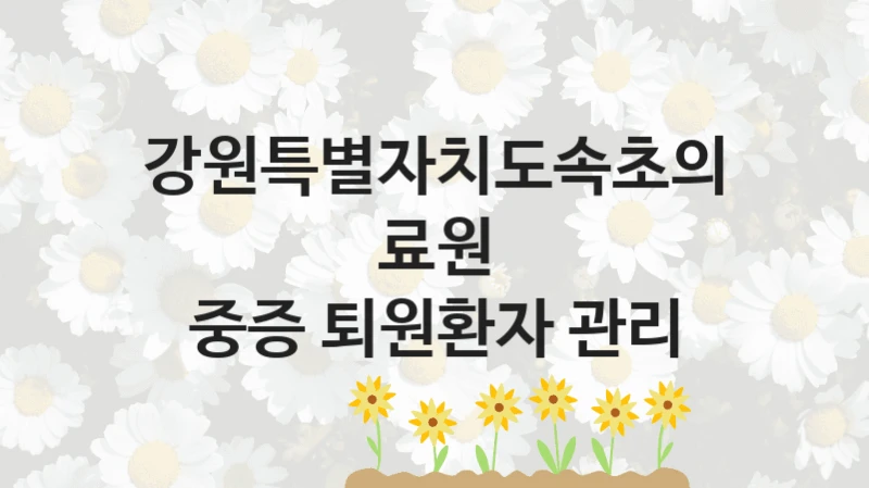 강원특별자치도속초의료원
중증 퇴원환자 관리