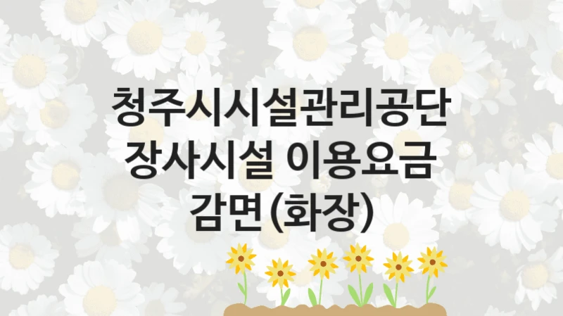 청주시시설관리공단 “장사시설 이용요금 감면(화장)” 복지 지원혜택 – 신청 방법과 구비 서류